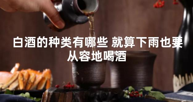 白酒的种类有哪些 就算下雨也要从容地喝酒